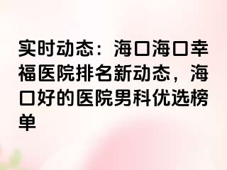 实时动态：海口海口幸福医院排名新动态，海口好的医院男科优选榜单