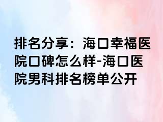 排名分享：海口幸福医院口碑怎么样-海口医院男科排名榜单公开