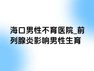 海口男性不育医院_前列腺炎影响男性生育