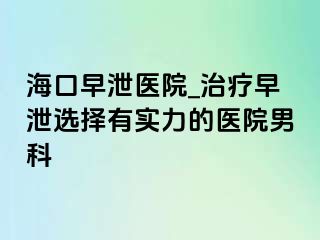 海口早泄医院_治疗早泄选择有实力的医院男科