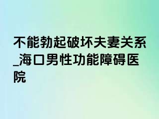 不能勃起破坏夫妻关系_海口男性功能障碍医院