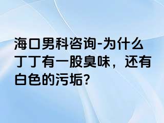 海口男科咨询-为什么丁丁有一股臭味，还有白色的污垢？