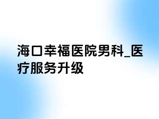 海口幸福医院男科_医疗服务升级