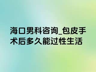 海口男科咨询_包皮手术后多久能过性生活