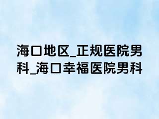 海口地区_正规医院男科_海口幸福医院男科