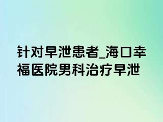 针对早泄患者_海口幸福医院男科治疗早泄