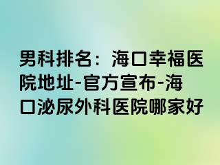 男科排名：海口幸福医院地址-官方宣布-海口泌尿外科医院哪家好