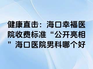 健康直击：海口幸福医院收费标准“公开亮相”海口医院男科哪个好