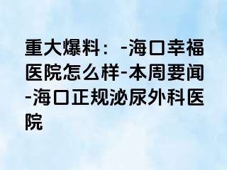 重大爆料：-海口幸福医院怎么样-本周要闻-海口正规泌尿外科医院