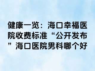 健康一览：海口幸福医院收费标准“公开发布”海口医院男科哪个好