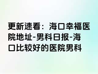 更新速看：海口幸福医院地址-男科日报-海口比较好的医院男科