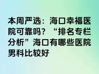 本周严选：海口幸福医院可靠吗？“排名专栏分析”海口有哪些医院男科比较好