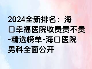 2024全新排名：海口幸福医院收费贵不贵-精选榜单-海口医院男科全面公开