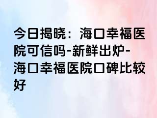 今日揭晓：海口幸福医院可信吗-新鲜出炉-海口幸福医院口碑比较好