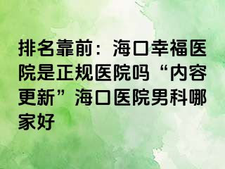 排名靠前：海口幸福医院是正规医院吗“内容更新”海口医院男科哪家好