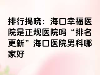 排行揭晓：海口幸福医院是正规医院吗“排名更新”海口医院男科哪家好