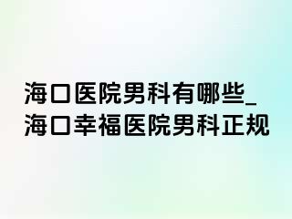 海口医院男科有哪些_海口幸福医院男科正规