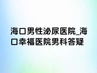 海口男性泌尿医院_海口幸福医院男科答疑