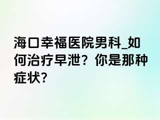 海口幸福医院男科_如何治疗早泄？你是那种症状？