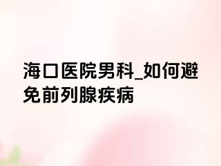 海口医院男科_如何避免前列腺疾病