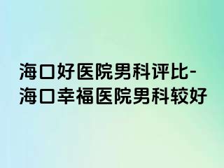 海口好医院男科评比-海口幸福医院男科较好