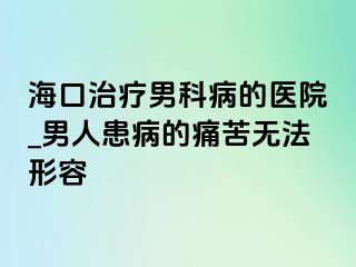 海口治疗男科病的医院_男人患病的痛苦无法形容