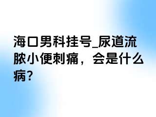 海口男科挂号_尿道流脓小便刺痛，会是什么病？