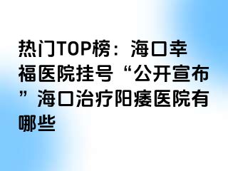 热门TOP榜：海口幸福医院挂号“公开宣布”海口治疗阳痿医院有哪些