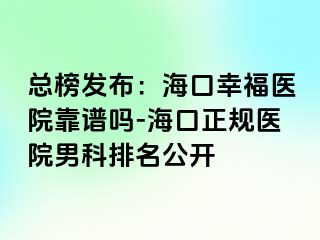 总榜发布：海口幸福医院靠谱吗-海口正规医院男科排名公开