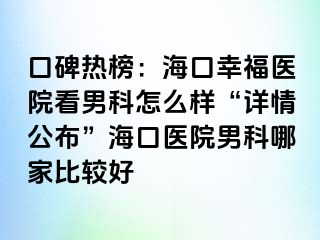 口碑热榜：海口幸福医院看男科怎么样“详情公布”海口医院男科哪家比较好