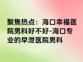 聚焦热点：海口幸福医院男科好不好-海口专业的早泄医院男科