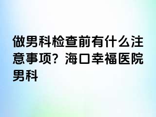 做男科检查前有什么注意事项？海口幸福医院男科