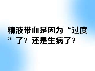 精液带血是因为“过度”了？还是生病了?