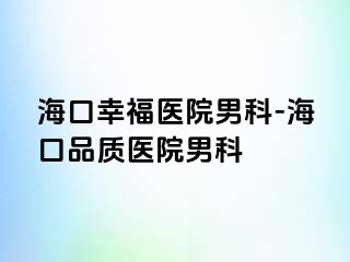 海口幸福医院男科-海口品质医院男科