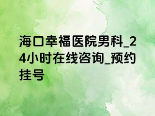 海口幸福医院男科_24小时在线咨询_预约挂号