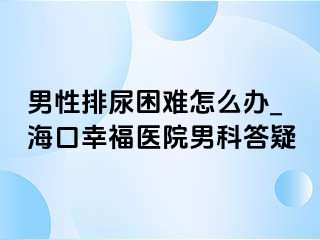 男性排尿困难怎么办_海口幸福医院男科答疑