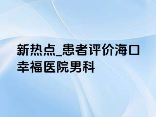 新热点_患者评价海口幸福医院男科