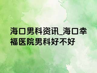 海口男科资讯_海口幸福医院男科好不好