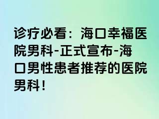 诊疗必看：海口幸福医院男科-正式宣布-海口男性患者推荐的医院男科！