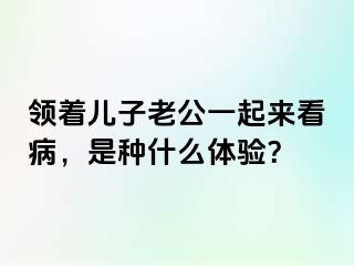 领着儿子老公一起来看病，是种什么体验？