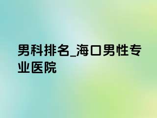 男科排名_海口男性专业医院